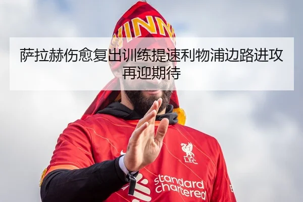 萨拉赫伤愈复出训练提速利物浦边路进攻再迎期待