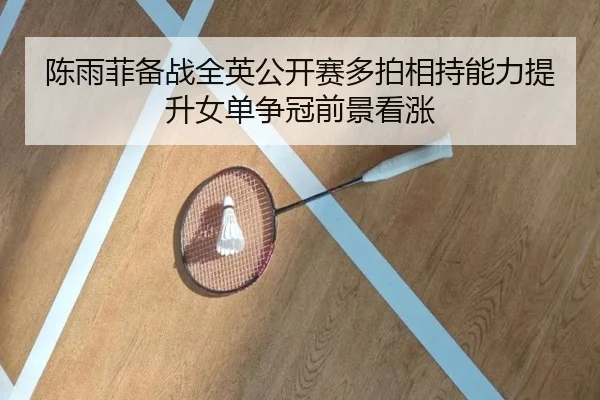 陈雨菲备战全英公开赛多拍相持能力提升女单争冠前景看涨