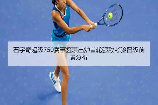 石宇奇超级750赛事签表出炉首轮强敌考验晋级前景分析